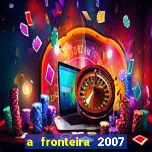 a fronteira 2007 filme completo dublado